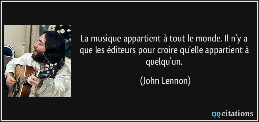 La musique appartient à tout le monde. Il n'y a que les éditeurs pour croire qu'elle appartient à quelqu'un.  - John Lennon