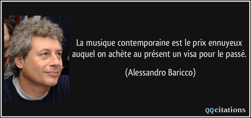 La musique contemporaine est le prix ennuyeux auquel on achète au présent un visa pour le passé.  - Alessandro Baricco