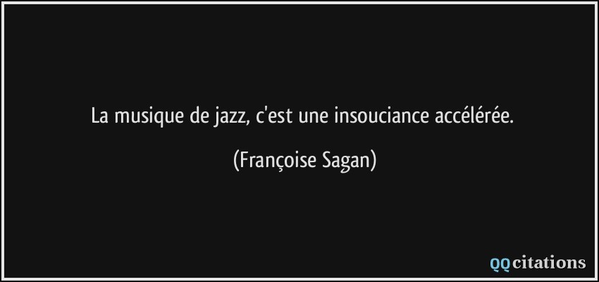 La musique de jazz, c'est une insouciance accélérée.  - Françoise Sagan