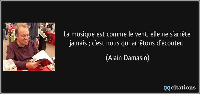 La musique est comme le vent, elle ne s'arrête jamais ; c'est nous qui arrêtons d'écouter.  - Alain Damasio