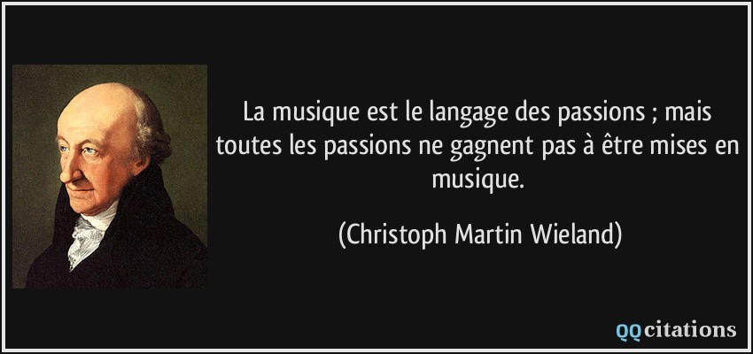La musique est le langage des passions ; mais toutes les passions ne gagnent pas à être mises en musique.  - Christoph Martin Wieland