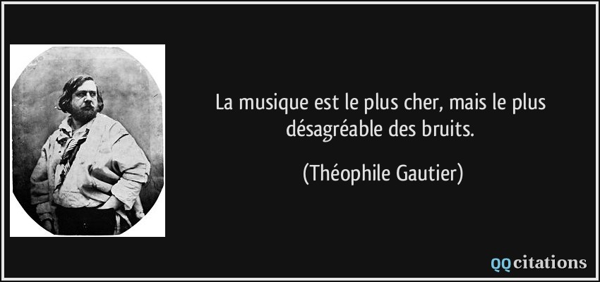 La musique est le plus cher, mais le plus désagréable des bruits.  - Théophile Gautier