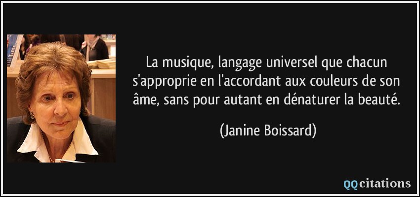 La musique, langage universel que chacun s'approprie en l'accordant aux couleurs de son âme, sans pour autant en dénaturer la beauté.  - Janine Boissard
