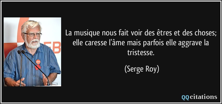 La musique nous fait voir des êtres et des choses; elle caresse l'âme mais parfois elle aggrave la tristesse.  - Serge Roy
