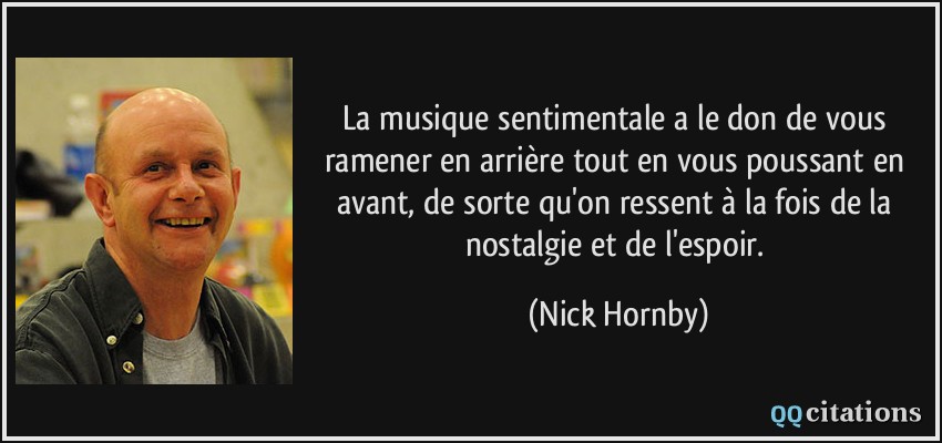 La musique sentimentale a le don de vous ramener en arrière tout en vous poussant en avant, de sorte qu'on ressent à la fois de la nostalgie et de l'espoir.  - Nick Hornby
