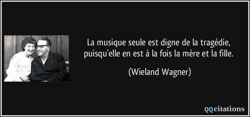 La musique seule est digne de la tragédie, puisqu'elle en est à la fois la mère et la fille.  - Wieland Wagner