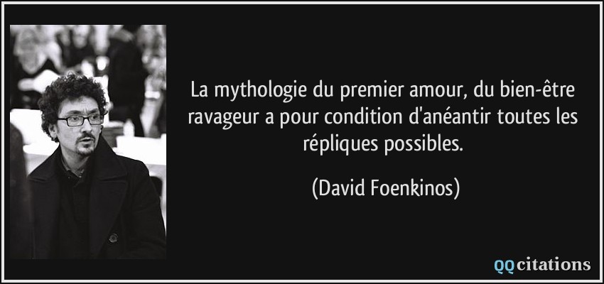 La mythologie du premier amour, du bien-être ravageur a pour condition d'anéantir toutes les répliques possibles.  - David Foenkinos