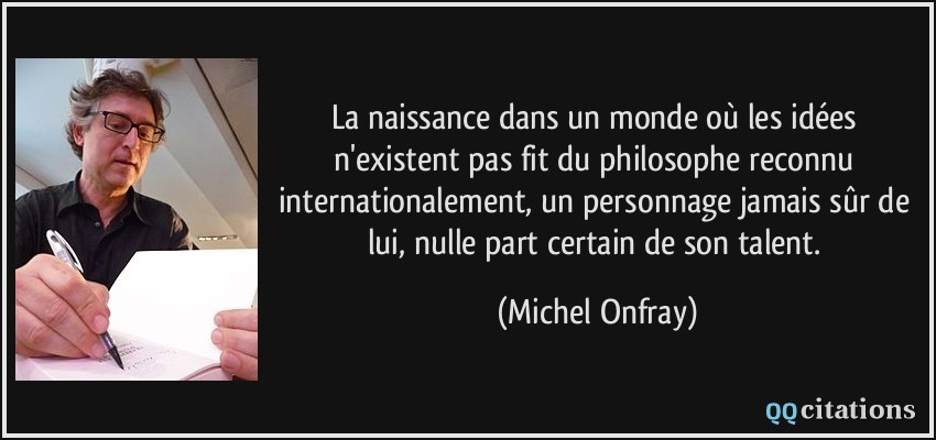 La naissance dans un monde où les idées n'existent pas fit du philosophe reconnu internationalement, un personnage jamais sûr de lui, nulle part certain de son talent.  - Michel Onfray