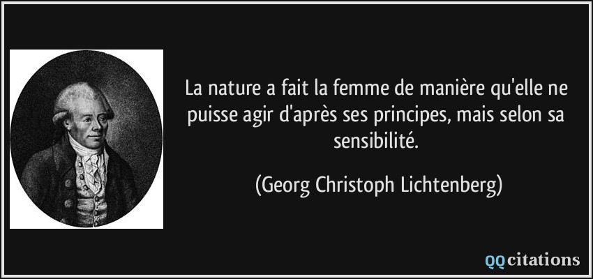 La nature a fait la femme de manière qu'elle ne puisse agir d'après ses principes, mais selon sa sensibilité.  - Georg Christoph Lichtenberg