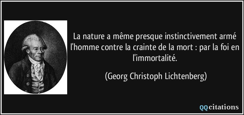 La nature a même presque instinctivement armé l'homme contre la crainte de la mort : par la foi en l'immortalité.  - Georg Christoph Lichtenberg