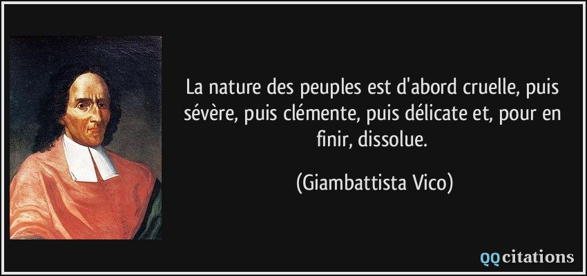 La nature des peuples est d'abord cruelle, puis sévère, puis clémente, puis délicate et, pour en finir, dissolue.  - Giambattista Vico