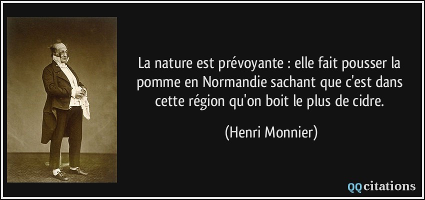 La nature est prévoyante : elle fait pousser la pomme en Normandie sachant que c'est dans cette région qu'on boit le plus de cidre.  - Henri Monnier