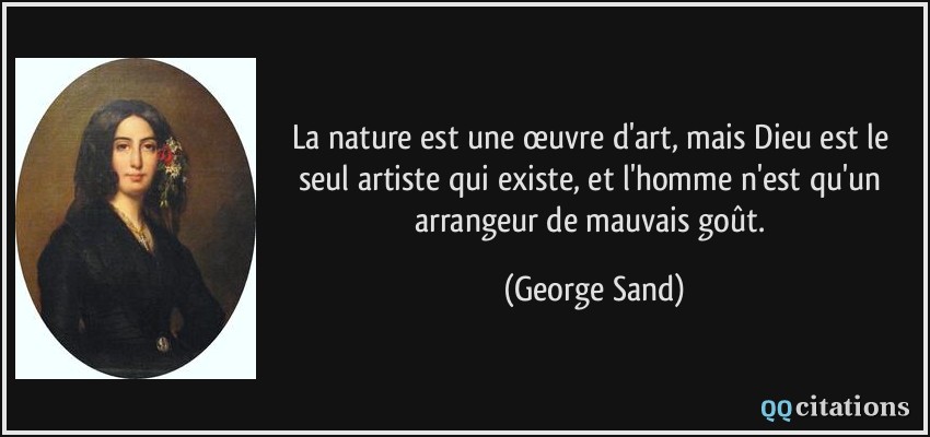 La nature est une œuvre d'art, mais Dieu est le seul artiste qui existe, et l'homme n'est qu'un arrangeur de mauvais goût.  - George Sand