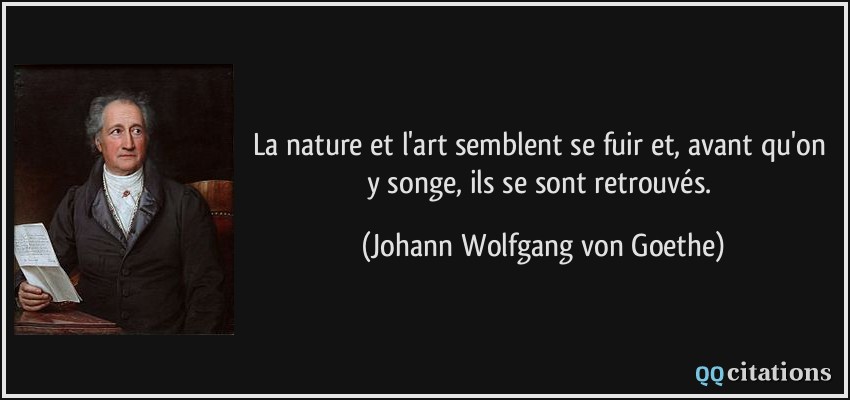La nature et l'art semblent se fuir et, avant qu'on y songe, ils se sont retrouvés.  - Johann Wolfgang von Goethe