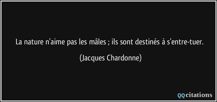 La nature n'aime pas les mâles ; ils sont destinés à s'entre-tuer.  - Jacques Chardonne