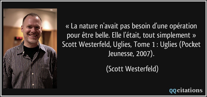 « La nature n'avait pas besoin d'une opération pour être belle. Elle l'était, tout simplement » Scott Westerfeld, Uglies, Tome 1 : Uglies (Pocket Jeunesse, 2007).  - Scott Westerfeld