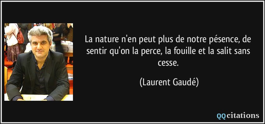 La nature n'en peut plus de notre pésence, de sentir qu'on la perce, la fouille et la salit sans cesse.  - Laurent Gaudé