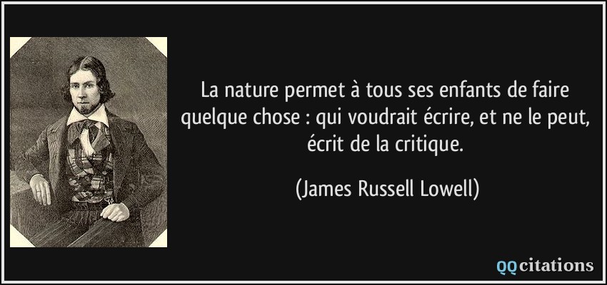 La nature permet à tous ses enfants de faire quelque chose : qui voudrait écrire, et ne le peut, écrit de la critique.  - James Russell Lowell