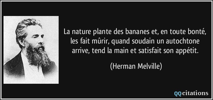 La nature plante des bananes et, en toute bonté, les fait mûrir, quand soudain un autochtone arrive, tend la main et satisfait son appétit.  - Herman Melville