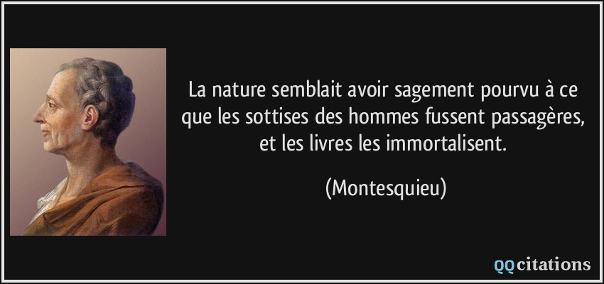 La nature semblait avoir sagement pourvu à ce que les sottises des hommes fussent passagères, et les livres les immortalisent.  - Montesquieu