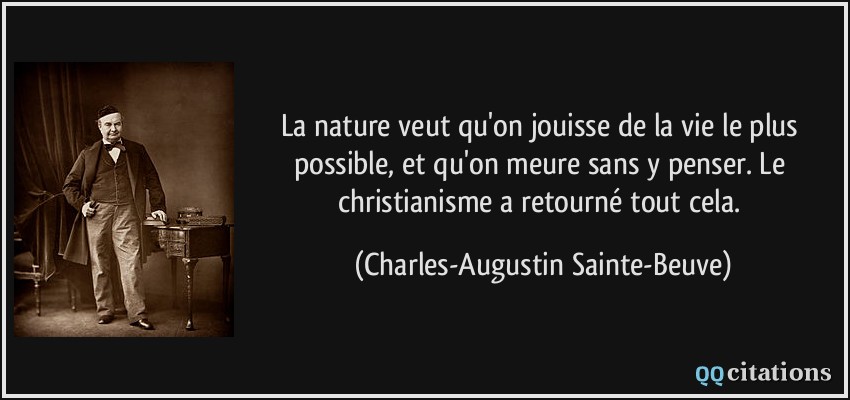 La nature veut qu'on jouisse de la vie le plus possible, et qu'on meure sans y penser. Le christianisme a retourné tout cela.  - Charles-Augustin Sainte-Beuve