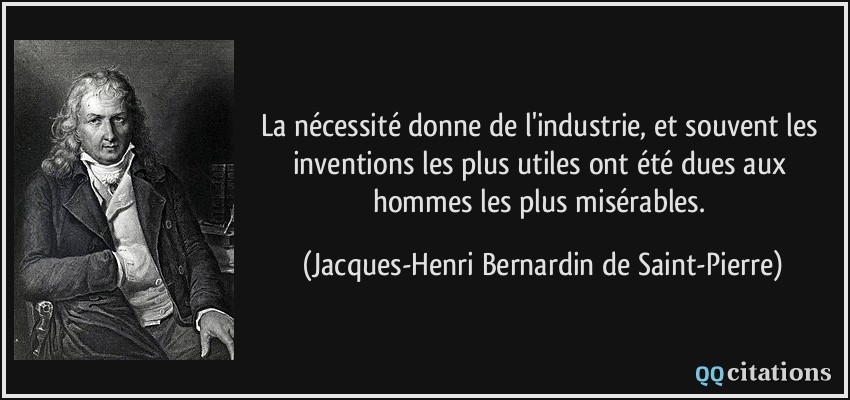 La nécessité donne de l'industrie, et souvent les inventions les plus utiles ont été dues aux hommes les plus misérables.  - Jacques-Henri Bernardin de Saint-Pierre