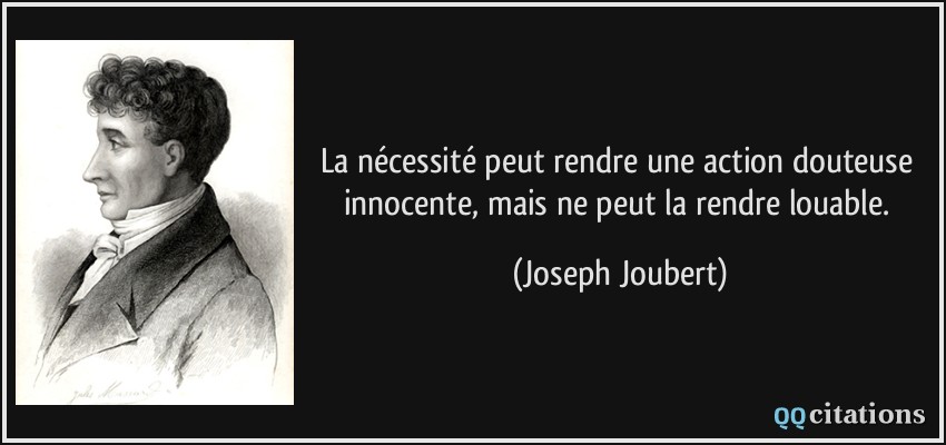 La nécessité peut rendre une action douteuse innocente, mais ne peut la rendre louable.  - Joseph Joubert