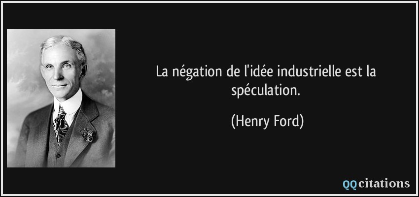 La négation de l'idée industrielle est la spéculation.  - Henry Ford