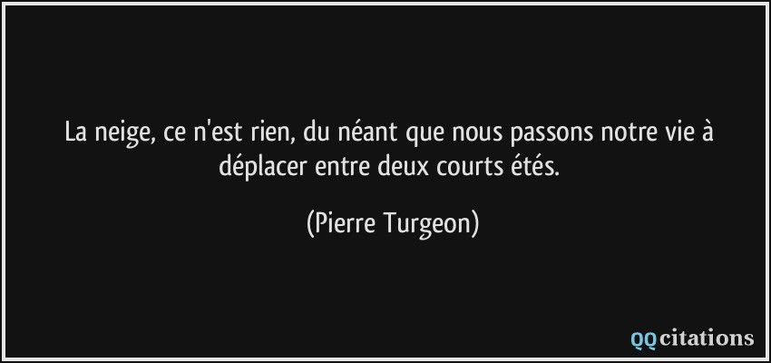 La neige, ce n'est rien, du néant que nous passons notre vie à déplacer entre deux courts étés.  - Pierre Turgeon