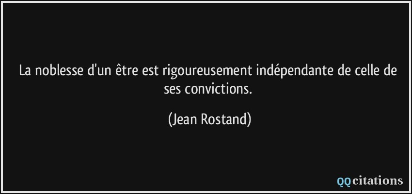 La noblesse d'un être est rigoureusement indépendante de celle de ses convictions.  - Jean Rostand