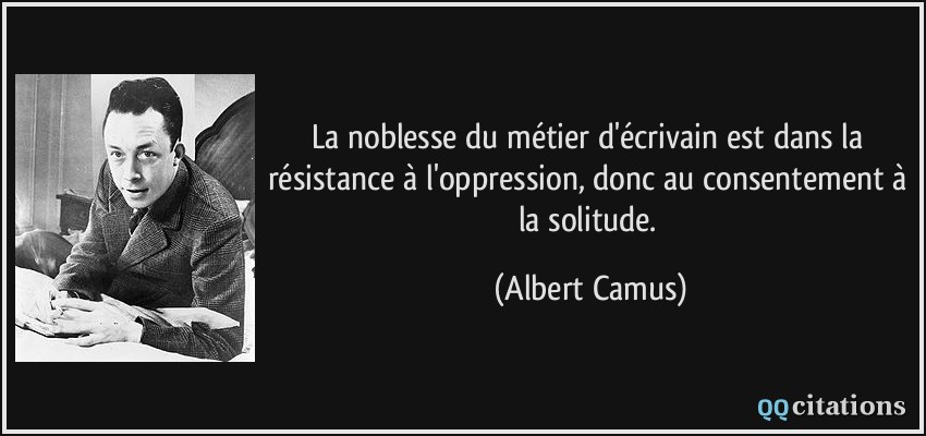 La noblesse du métier d'écrivain est dans la résistance à l'oppression, donc au consentement à la solitude.  - Albert Camus