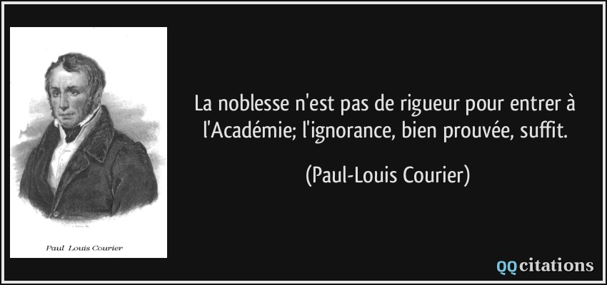 La noblesse n'est pas de rigueur pour entrer à l'Académie; l'ignorance, bien prouvée, suffit.  - Paul-Louis Courier