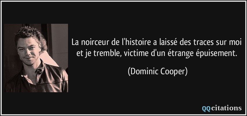 La noirceur de l'histoire a laissé des traces sur moi et je tremble, victime d'un étrange épuisement.  - Dominic Cooper