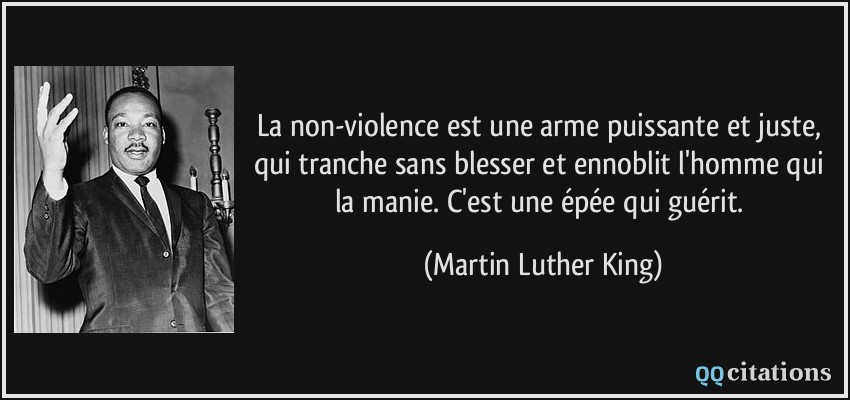 La non-violence est une arme puissante et juste, qui tranche sans blesser et ennoblit l'homme qui la manie. C'est une épée qui guérit.  - Martin Luther King