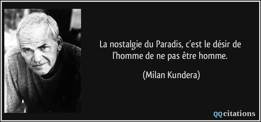 La nostalgie du Paradis, c'est le désir de l'homme de ne pas être homme.  - Milan Kundera