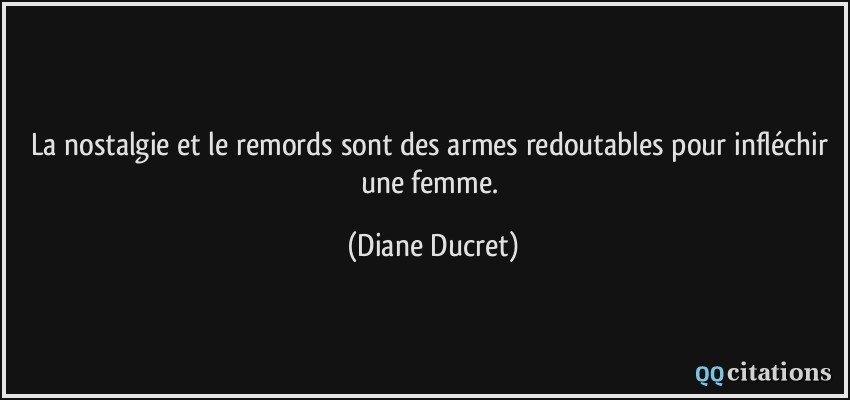 La nostalgie et le remords sont des armes redoutables pour infléchir une femme.  - Diane Ducret