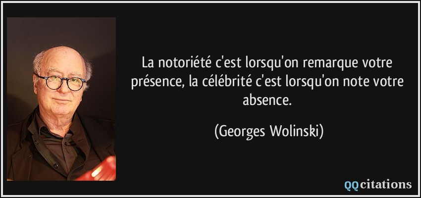 La notoriété c'est lorsqu'on remarque votre présence, la célébrité c'est lorsqu'on note votre absence.  - Georges Wolinski