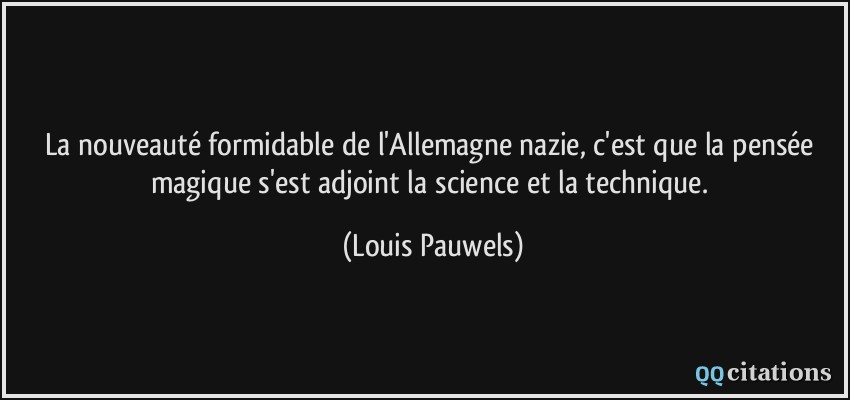 La nouveauté formidable de l'Allemagne nazie, c'est que la pensée magique s'est adjoint la science et la technique.  - Louis Pauwels