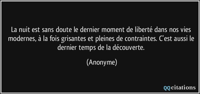 La nuit est sans doute le dernier moment de liberté dans nos vies modernes, à la fois grisantes et pleines de contraintes. C'est aussi le dernier temps de la découverte.  - Anonyme