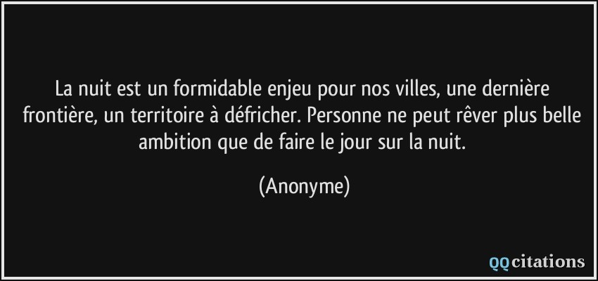 La nuit est un formidable enjeu pour nos villes, une dernière frontière, un territoire à défricher. Personne ne peut rêver plus belle ambition que de faire le jour sur la nuit.  - Anonyme