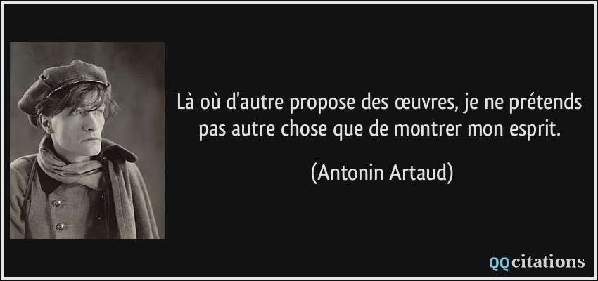 Là où d'autre propose des œuvres, je ne prétends pas autre chose que de montrer mon esprit.  - Antonin Artaud