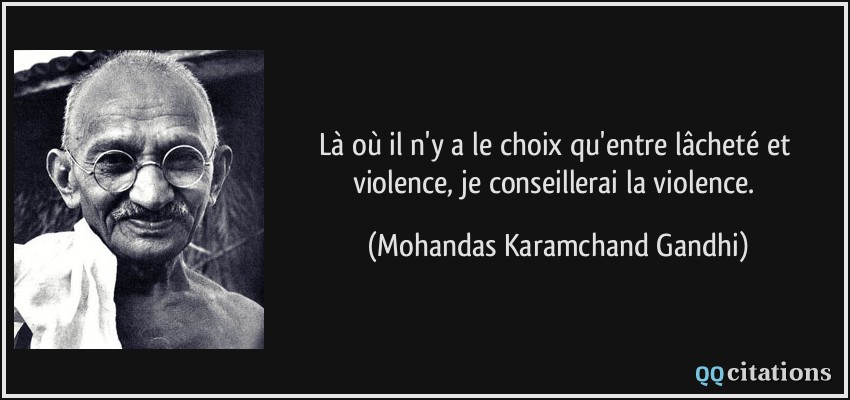 Là où il n'y a le choix qu'entre lâcheté et violence, je conseillerai la violence.  - Mohandas Karamchand Gandhi
