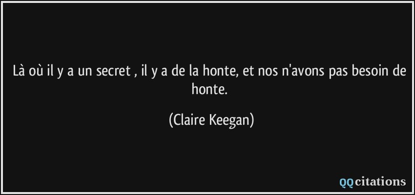 Là où il y a un secret , il y a de la honte, et nos n'avons pas besoin de honte.  - Claire Keegan