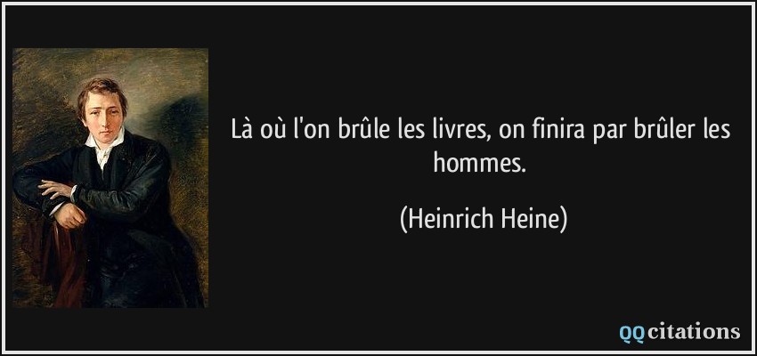 Là où l'on brûle les livres, on finira par brûler les hommes.  - Heinrich Heine