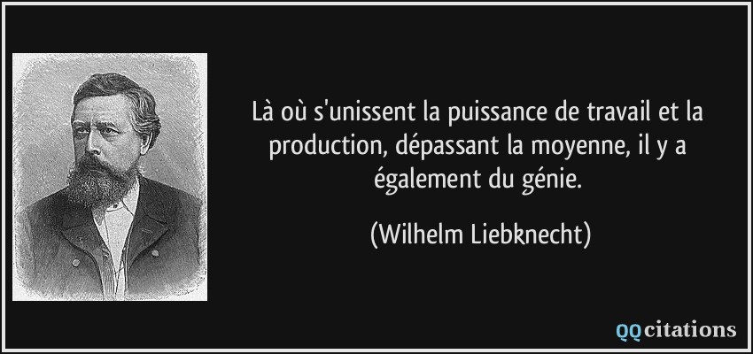 Là où s'unissent la puissance de travail et la production, dépassant la moyenne, il y a également du génie.  - Wilhelm Liebknecht