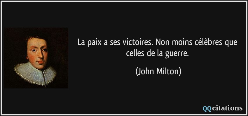 La paix a ses victoires. Non moins célèbres que celles de la guerre.  - John Milton