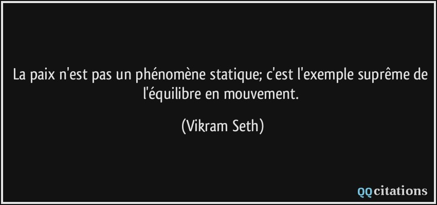 La paix n'est pas un phénomène statique; c'est l'exemple suprême de l'équilibre en mouvement.  - Vikram Seth