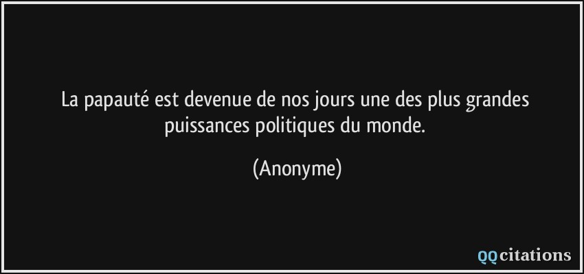 La papauté est devenue de nos jours une des plus grandes puissances politiques du monde.  - Anonyme