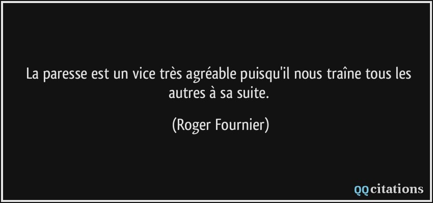 La paresse est un vice très agréable puisqu'il nous traîne tous les autres à sa suite.  - Roger Fournier