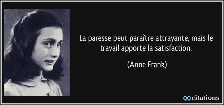 La paresse peut paraître attrayante, mais le travail apporte la satisfaction.  - Anne Frank